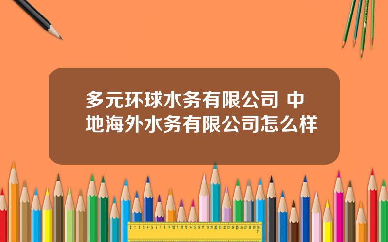 多元环球水务有限公司 中地海外水务有限公司怎么样